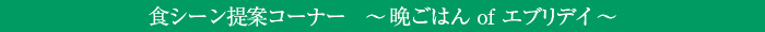 食シーン提案コーナー〜晩ご飯ofエブリデイ〜